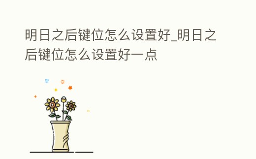 明日之后鍵位怎么設(shè)置好_明日之后鍵位怎么設(shè)置好一點(diǎn)