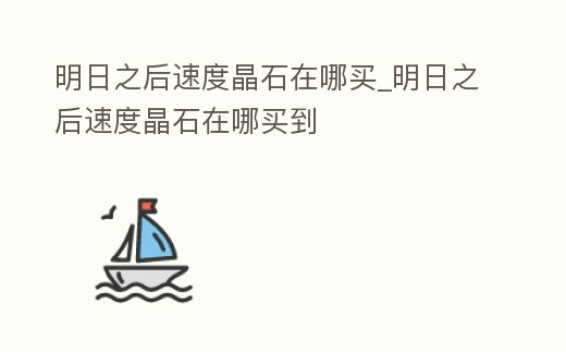 明日之后速度晶石在哪買_明日之后速度晶石在哪買到