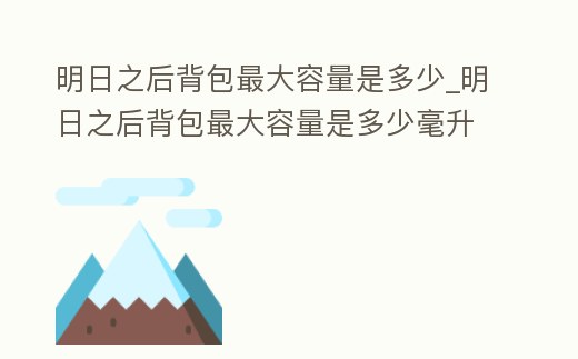 明日之后背包最大容量是多少_明日之后背包最大容量是多少毫升