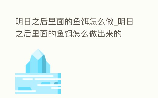 明日之后里面的魚餌怎么做_明日之后里面的魚餌怎么做出來的