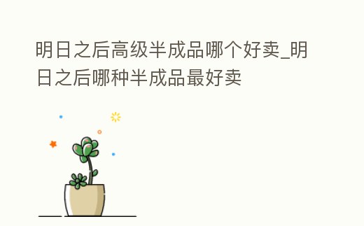 明日之后高級半成品哪個好賣_明日之后哪種半成品最好賣