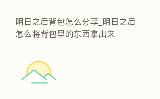 明日之后背包怎么分享_明日之后怎么將背包里的東西拿出來
