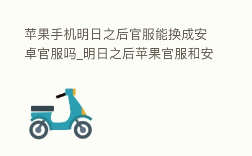 蘋果手機明日之后官服能換成安卓官服嗎_明日之后蘋果官服和安卓官服可以互通嗎