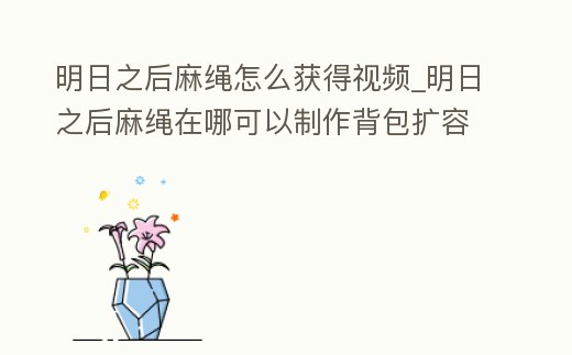 明日之后麻繩怎么獲得視頻_明日之后麻繩在哪可以制作背包擴(kuò)容