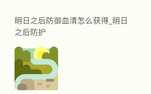 明日之后防御血清怎么獲得_明日之后防護