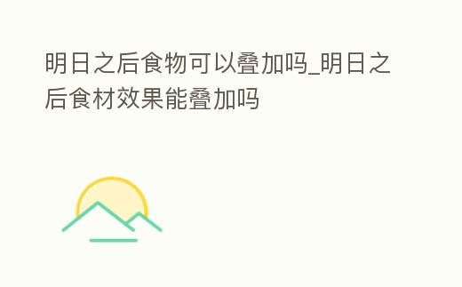 明日之后食物可以疊加嗎_明日之后食材效果能疊加嗎