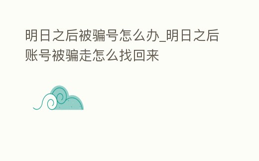 明日之后被騙號怎么辦_明日之后賬號被騙走怎么找回來