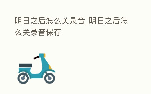 明日之后怎么關錄音_明日之后怎么關錄音保存