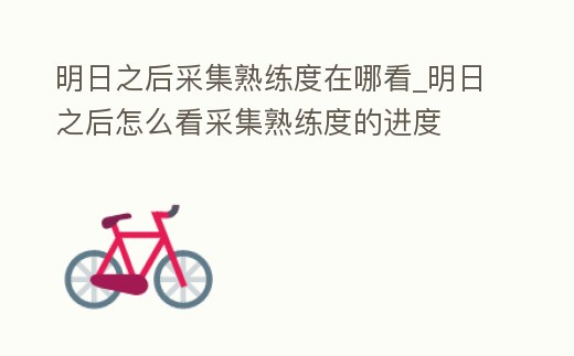 明日之后采集熟練度在哪看_明日之后怎么看采集熟練度的進(jìn)度