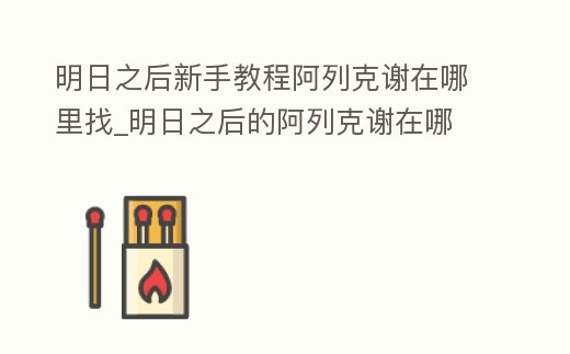 明日之后新手教程阿列克謝在哪里找_明日之后的阿列克謝在哪