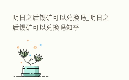明日之后錫礦可以兌換嗎_明日之后錫礦可以兌換嗎知乎