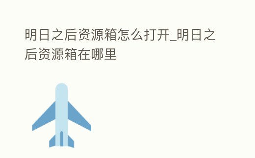 明日之后資源箱怎么打開_明日之后資源箱在哪里