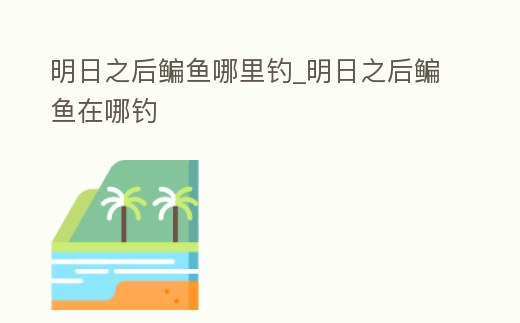 明日之后鳊魚哪里釣_明日之后鳊魚在哪釣