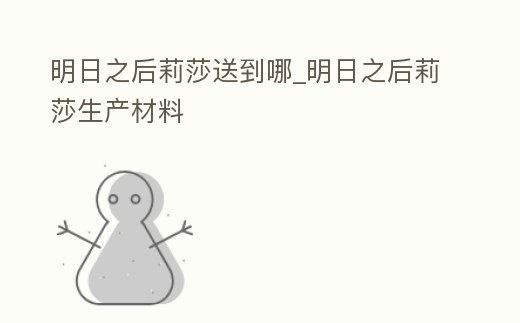 明日之后莉莎送到哪_明日之后莉莎生產(chǎn)材料