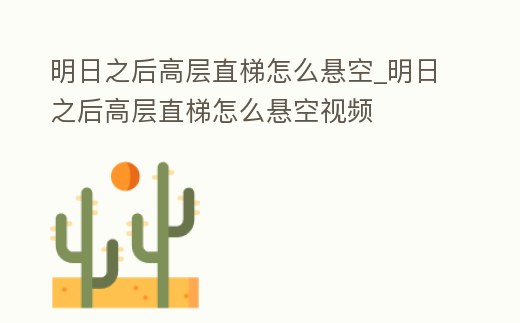 明日之后高層直梯怎么懸空_明日之后高層直梯怎么懸空視頻