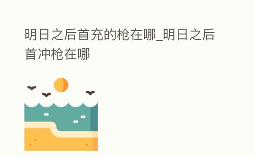 明日之后首充的槍在哪_明日之后首沖槍在哪