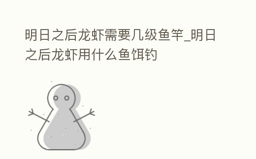 明日之后龍蝦需要幾級魚竿_明日之后龍蝦用什么魚餌釣