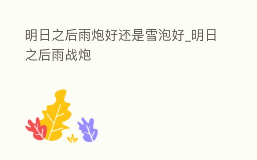 明日之后雨炮好還是雪泡好_明日之后雨戰(zhàn)炮