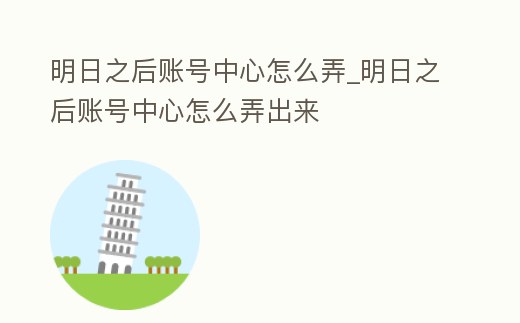 明日之后賬號中心怎么弄_明日之后賬號中心怎么弄出來