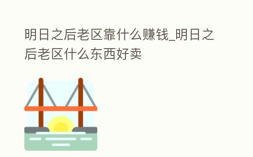 明日之后老區(qū)靠什么賺錢_明日之后老區(qū)什么東西好賣