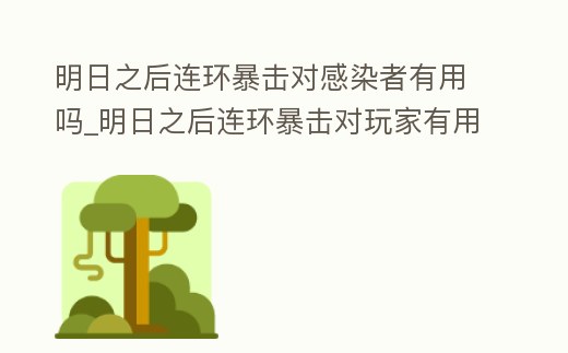 明日之后連環暴擊對感染者有用嗎_明日之后連環暴擊對玩家有用嗎