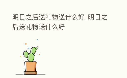 明日之后送禮物送什么好_明日之后送禮物送什么好