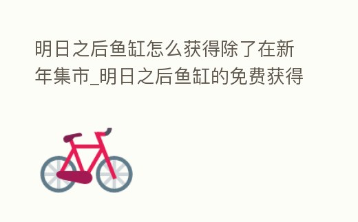 明日之后魚缸怎么獲得除了在新年集市_明日之后魚缸的免費獲得方法