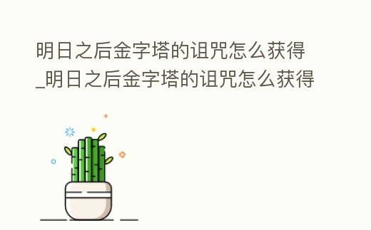 明日之后金字塔的詛咒怎么獲得_明日之后金字塔的詛咒怎么獲得