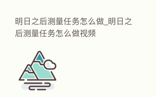 明日之后測量任務(wù)怎么做_明日之后測量任務(wù)怎么做視頻