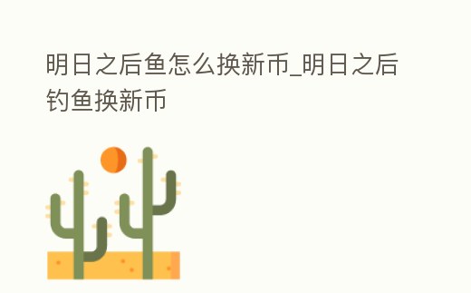 明日之后魚怎么換新幣_(tái)明日之后釣魚換新幣