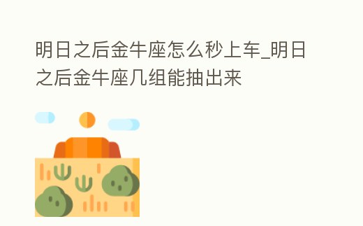 明日之后金牛座怎么秒上車_明日之后金牛座幾組能抽出來