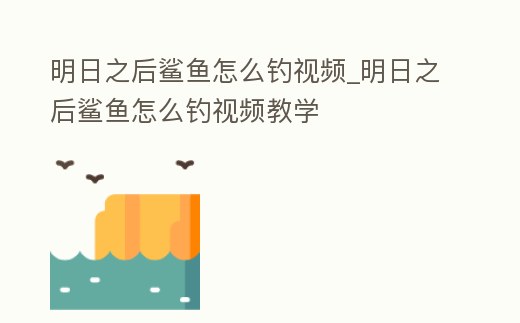 明日之后鯊魚怎么釣視頻_明日之后鯊魚怎么釣視頻教學