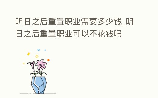 明日之后重置職業(yè)需要多少錢_明日之后重置職業(yè)可以不花錢嗎