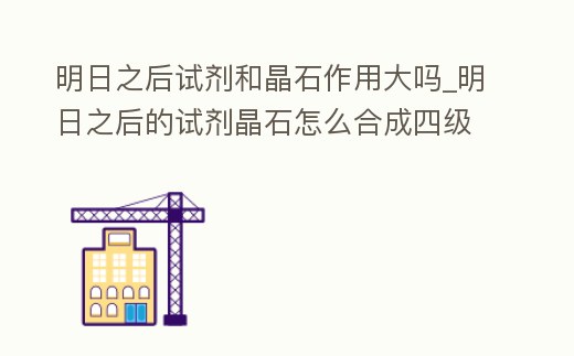 明日之后試劑和晶石作用大嗎_明日之后的試劑晶石怎么合成四級