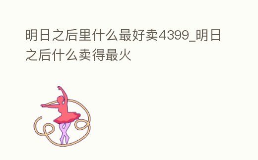 明日之后里什么最好賣4399_明日之后什么賣得最火