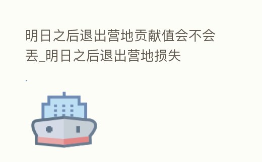 明日之后退出營地貢獻值會不會丟_明日之后退出營地損失