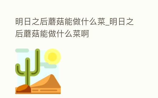 明日之后蘑菇能做什么菜_明日之后蘑菇能做什么菜啊