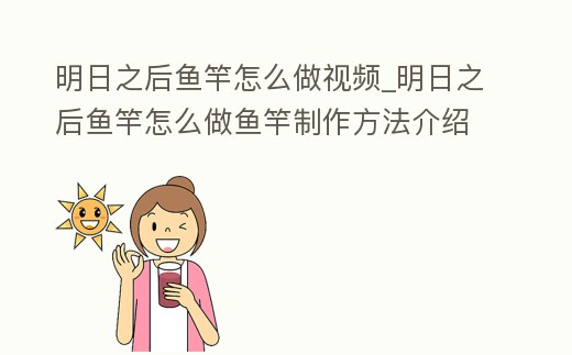 明日之后魚竿怎么做視頻_明日之后魚竿怎么做魚竿制作方法介紹