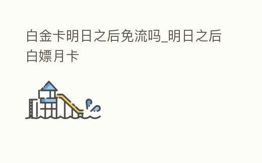 白金卡明日之后免流嗎_明日之后白嫖月卡