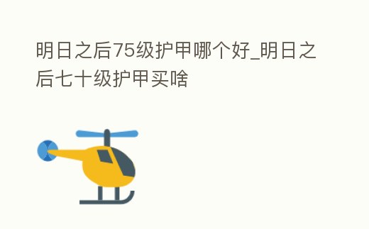 明日之后75級護甲哪個好_明日之后七十級護甲買啥