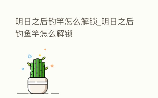 明日之后釣竿怎么解鎖_明日之后釣魚竿怎么解鎖