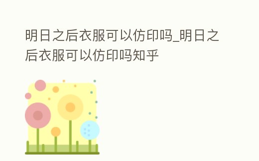 明日之后衣服可以仿印嗎_明日之后衣服可以仿印嗎知乎