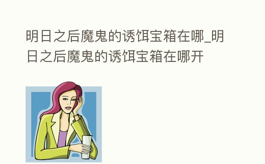 明日之后魔鬼的誘餌寶箱在哪_明日之后魔鬼的誘餌寶箱在哪開