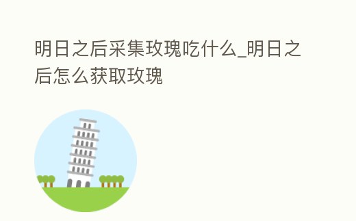 明日之后采集玫瑰吃什么_明日之后怎么獲取玫瑰