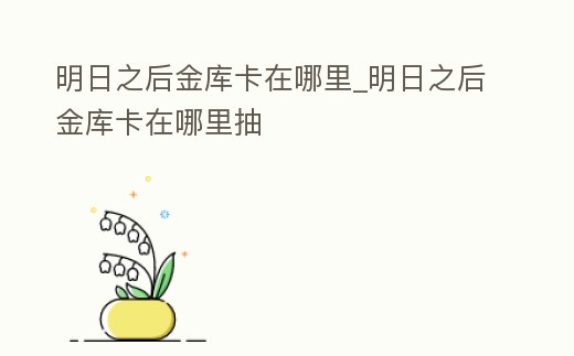 明日之后金庫卡在哪里_明日之后金庫卡在哪里抽