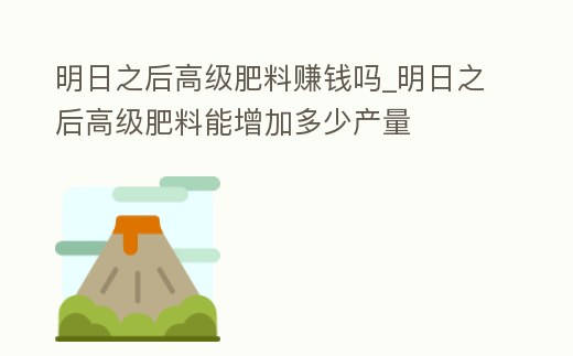 明日之后高級肥料賺錢嗎_明日之后高級肥料能增加多少產量