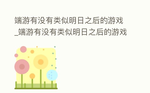 端游有沒有類似明日之后的游戲_端游有沒有類似明日之后的游戲軟件