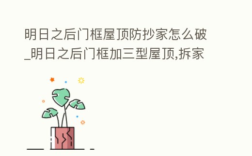 明日之后門框屋頂防抄家怎么破_明日之后門框加三型屋頂,拆家進不去