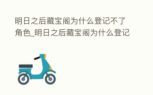 明日之后藏寶閣為什么登記不了角色_明日之后藏寶閣為什么登記不了角色信息