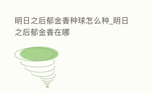 明日之后郁金香種球怎么種_明日之后郁金香在哪